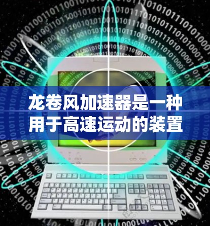 龙卷风加速器是一种用于高速运动的装置，通常用于宇航、军事或高速度机械领域。它通过设计特定的物理结构和动力学系统来实现高速运动。网络优化是确保龙卷风加速器在现代网络环境中稳定运行的关键步骤