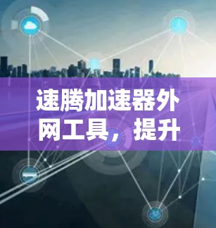 速腾加速器外网工具，提升网络速度的高效解决方案