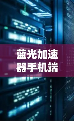 蓝光加速器手机端，加速网络的必备神器