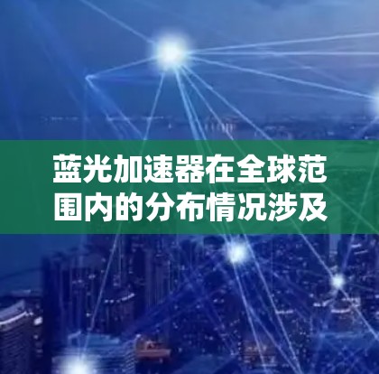 蓝光加速器在全球范围内的分布情况涉及多个因素，以下是对相关信息的总结和分析
