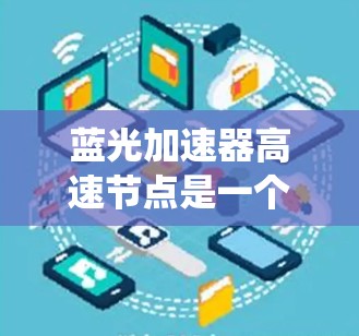 蓝光加速器高速节点是一个在高速公路上运作的自动驾驶辅助系统，主要用于提高车辆在高速行驶时的安全性和稳定性。以下是对该概念的详细分析