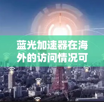 蓝光加速器在海外的访问情况可能因具体产品和品牌而异，因此需要具体信息来提供详细的解答。以下是一些可能的方面和信息点，帮助你更好地了解蓝光加速器在海外的访问情况