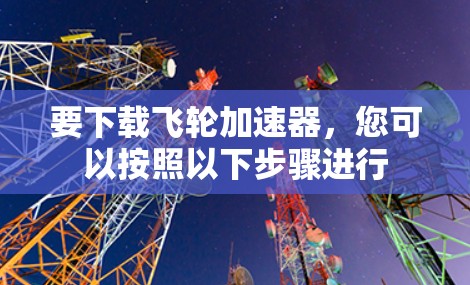 要下载飞轮加速器，您可以按照以下步骤进行