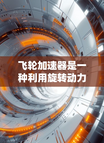 飞轮加速器是一种利用旋转动力来加速其他机械运动的装置，广泛应用于飞机飞行和飞行器的动力系统中。以下是关于飞轮加速器的详细解释