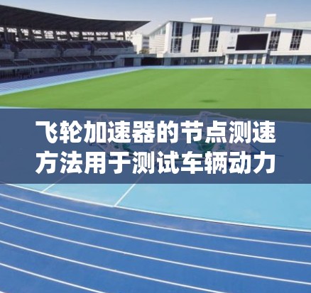 飞轮加速器的节点测速方法用于测试车辆动力系统的飞轮特性，包括转速和能量输出。以下是详细的步骤和要点