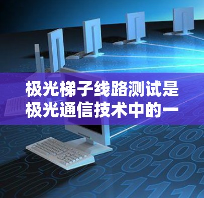 极光梯子线路测试是极光通信技术中的一项重要工作，用于验证设备的性能和功能。以下是关于极光梯子线路测试的步骤和注意事项