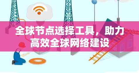 全球节点选择工具，助力高效全球网络建设