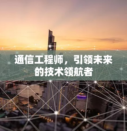 通信工程师，引领未来的技术领航者
