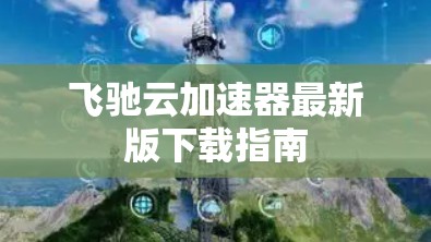 飞驰云加速器最新版下载指南