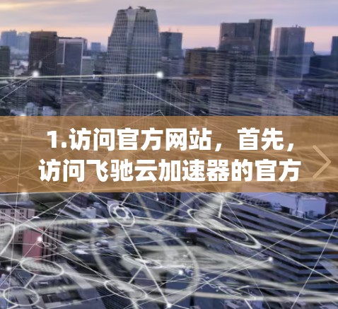 1.访问官方网站，首先，访问飞驰云加速器的官方网站，如 飞驰云加速器官网]https:www.flyingcar.com/accellerator/accellerator/