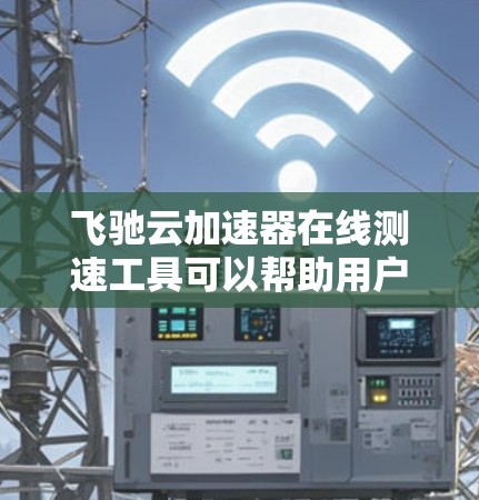 飞驰云加速器在线测速工具可以帮助用户了解车辆的实际行驶速度和油耗表现，从而优化驾驶和加速策略。以下是一步步的指南