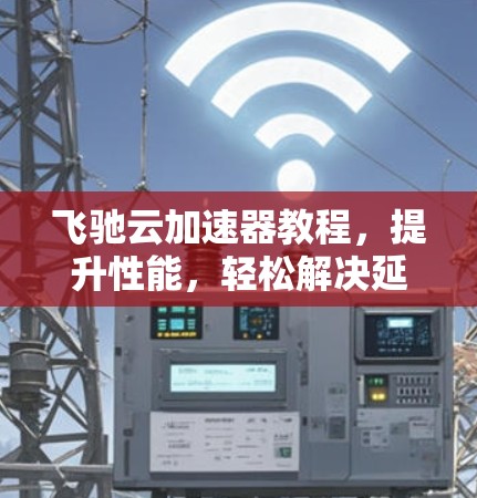 飞驰云加速器教程，提升性能，轻松解决延迟