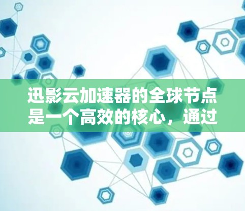 迅影云加速器的全球节点是一个高效的核心，通过分布式存储和多个节点协作，显著提升了云存储加速功能。以下是对其工作的详细分析