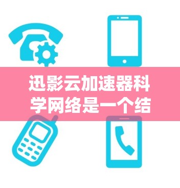 迅影云加速器科学网络是一个结合网络加速和科学计算的系统，主要用于提高文件的上传和下载速度，尤其在科学计算和云计算环境中。以下是对迅影云加速器科学网络的详细总结