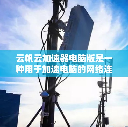 云帆云加速器电脑版是一种用于加速电脑的网络连接和多任务处理的软件，具有多任务处理、文件同步和网络连接加速等功能。以下是其功能、特点、功能优势、主要优势、使用场景和兼容性