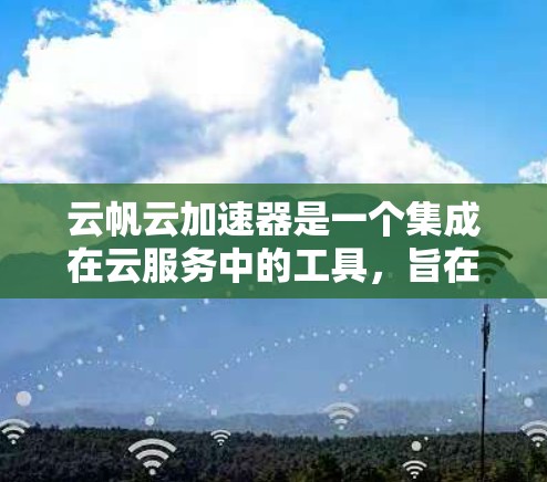 云帆云加速器是一个集成在云服务中的工具，旨在提升应用性能，特别是在云环境中。以下是学习云帆云加速器的步骤
