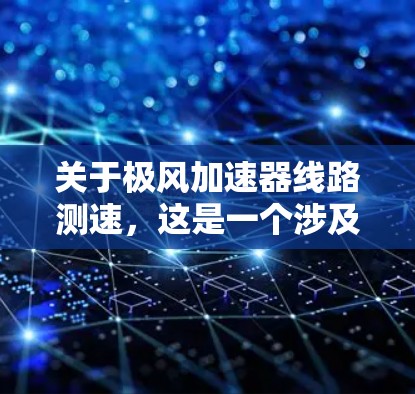 关于极风加速器线路测速，这是一个涉及设备测试和测量的常见问题。以下是对该问题的总结和可能的解决方案