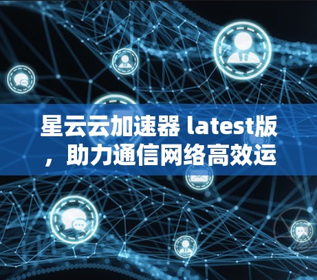 星云云加速器 latest版，助力通信网络高效运行
