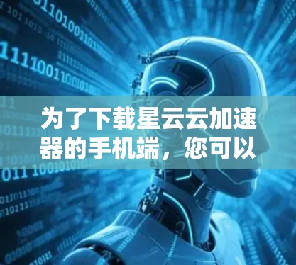 为了下载星云云加速器的手机端，您可以按照以下步骤操作