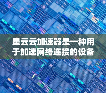 星云云加速器是一种用于加速网络连接的设备，通常用于提升网络速度和稳定性。优化星云云加速器的线路可能涉及到以下步骤