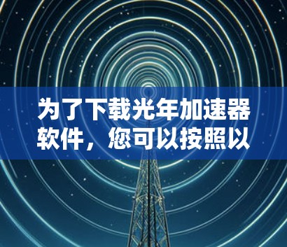 为了下载光年加速器软件，您可以按照以下步骤进行