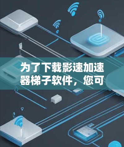 为了下载影速加速器梯子软件，您可以按照以下步骤进行