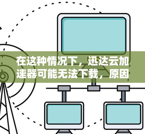在这种情况下，迅达云加速器可能无法下载，原因可能包括网络不稳定、加速器权限问题或云服务兼容性问题。以下是逐步的解决方案