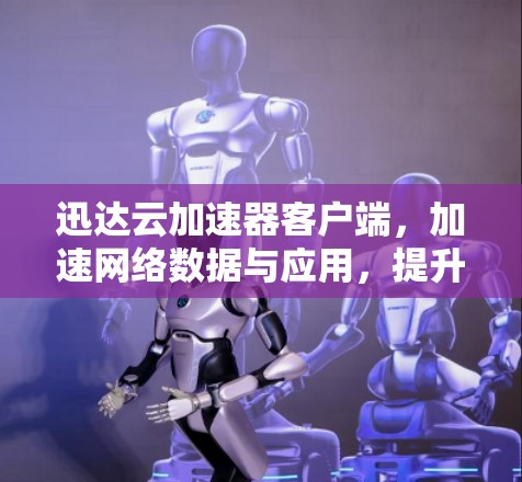 迅达云加速器客户端，加速网络数据与应用，提升网络表现