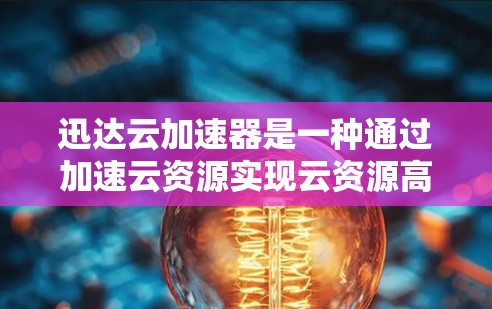 迅达云加速器是一种通过加速云资源实现云资源高效使用的工具，特别适用于处理速度较快的服务器或节点。以下是一个详细的步骤指南，帮助您使用迅达云加速器加速高速节点