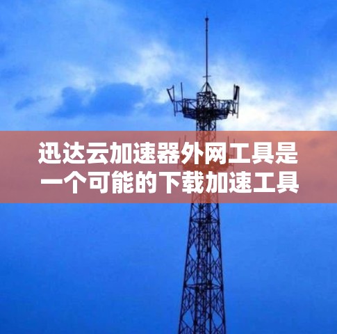 迅达云加速器外网工具是一个可能的下载加速工具，旨在帮助用户更快地下载网络资源。以下是对该工具的详细分析和总结