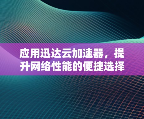 应用迅达云加速器，提升网络性能的便捷选择