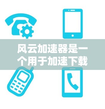风云加速器是一个用于加速下载和处理延迟的应用程序，通常由开发者提供。以下是关于风云加速器的常见问题和解答