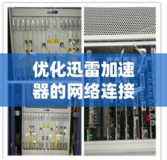 优化迅雷加速器的网络连接是一个综合性的任务，涉及多个步骤和因素。以下是一个系统化的优化步骤指南