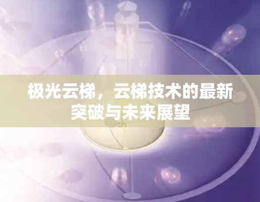 极光云梯，云梯技术的最新突破与未来展望