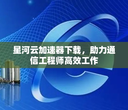 星河云加速器下载，助力通信工程师高效工作