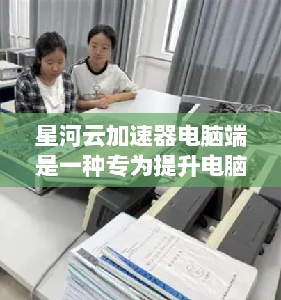星河云加速器电脑端是一种专为提升电脑性能设计的软件，通常与云加速器类似，旨在优化网络数据传输和处理能力。以下是系统学习星河云加速器电脑端的步骤