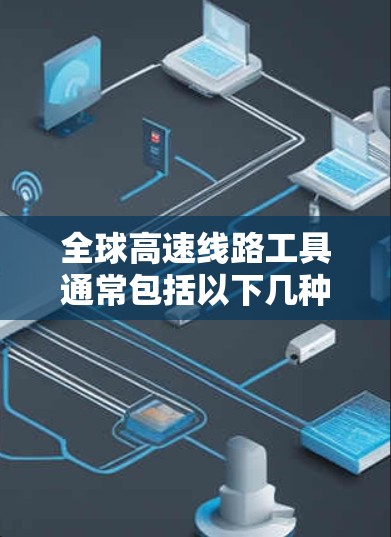 全球高速线路工具通常包括以下几种主要的全球交通网络，这些网络覆盖了广泛的地区，包括铁路、公路、航空和航空交通。以下是几个主要的全球高速铁路和公路网络