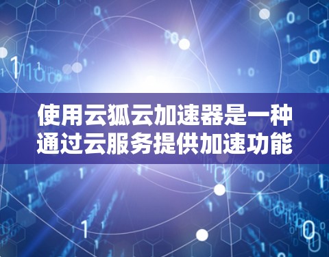 使用云狐云加速器是一种通过云服务提供加速功能的技术，旨在提高文件上传和下载的速度。以下是一个详细的教程指南