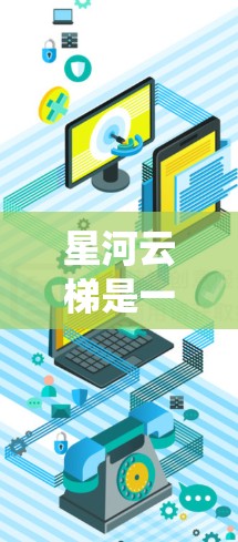 星河云梯是一个导航和云梯系统，通常用于登高或导航。以下是下载和使用星河云梯的步骤