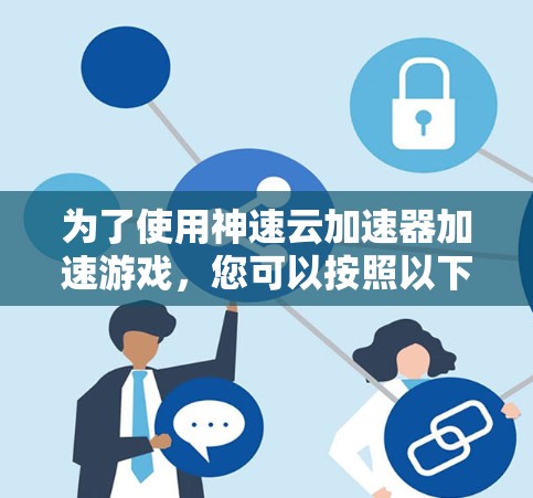 为了使用神速云加速器加速游戏，您可以按照以下步骤操作
