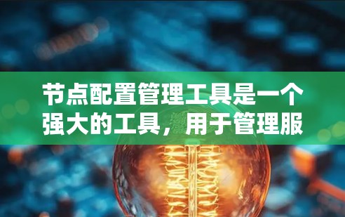 节点配置管理工具是一个强大的工具，用于管理服务器或节点，包括配置文件、权限管理、网络配置和数据库管理。以下是其关键功能和使用指南