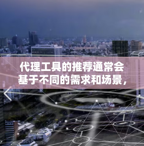 代理工具的推荐通常会基于不同的需求和场景，以下是一些常见的代理工具及其适用场景和推荐理由