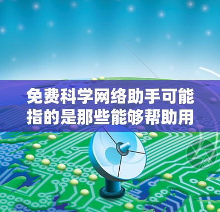 免费科学网络助手可能指的是那些能够帮助用户进行科学计算、数据分析、查询和资源推荐的在线工具或平台。以下是一些免费或可以使用的科学网络助手推荐