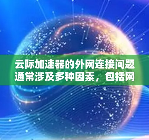 云际加速器的外网连接问题通常涉及多种因素，包括网络配置、软件版本、服务器支持以及硬件配置等方面。以下是一些可能的原因和解决方法