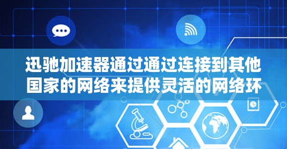 迅驰加速器通过通过连接到其他国家的网络来提供灵活的网络环境，以下是具体的步骤和操作指南