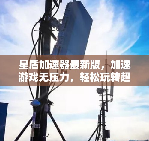 星盾加速器最新版，加速游戏无压力，轻松玩转超大地图