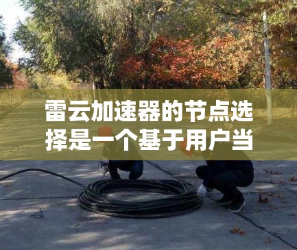 雷云加速器的节点选择是一个基于用户当前网络和资源状况的智能加速工具，其流程主要涉及四个关键指标，网络连接、缓存大小、下载速度和用户访问量。以下是详细的解释