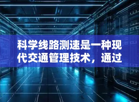 科学线路测速是一种现代交通管理技术，通过科学检测方法来监测和评估道路或公路的行驶速度。它在现代交通中扮演着重要角色，主要用于优化交通管理、提高效率和减少事故。以下是对科学线路测速的详细分析