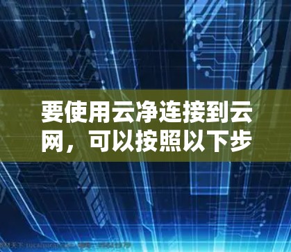 要使用云净连接到云网，可以按照以下步骤操作