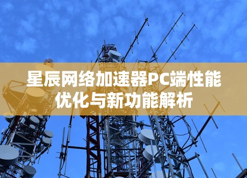 星辰网络加速器PC端性能优化与新功能解析